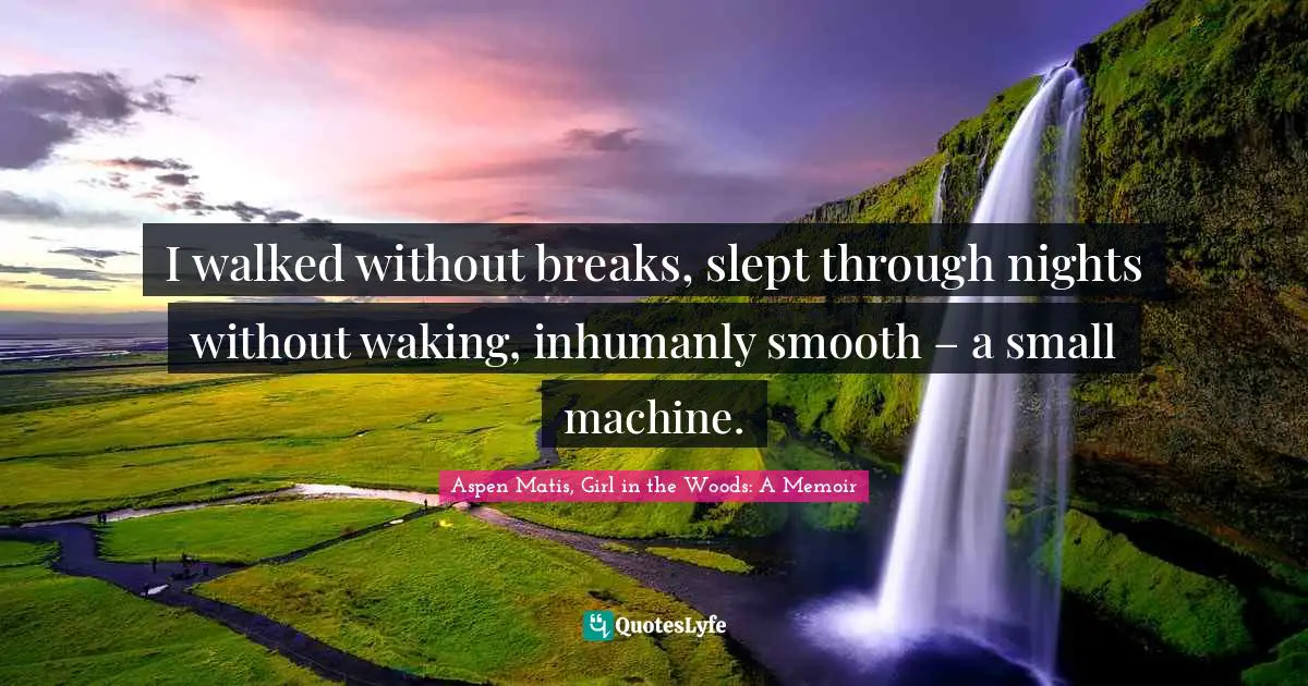 Aspen Matis, Girl In The Woods: A Memoir Quotes: "I walked without breaks, slept through nights without waking, inhumanly smooth – a small machine."
