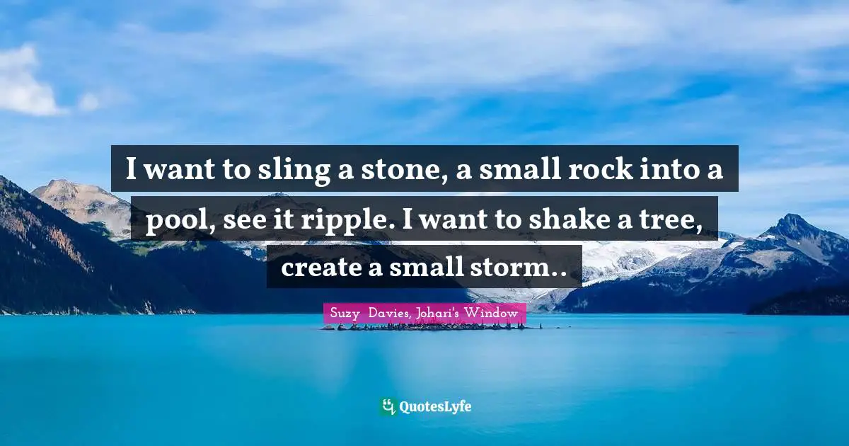 I want to sling a stone, a small rock into a pool, see it ripple. I want to shake a tree, create a small storm..