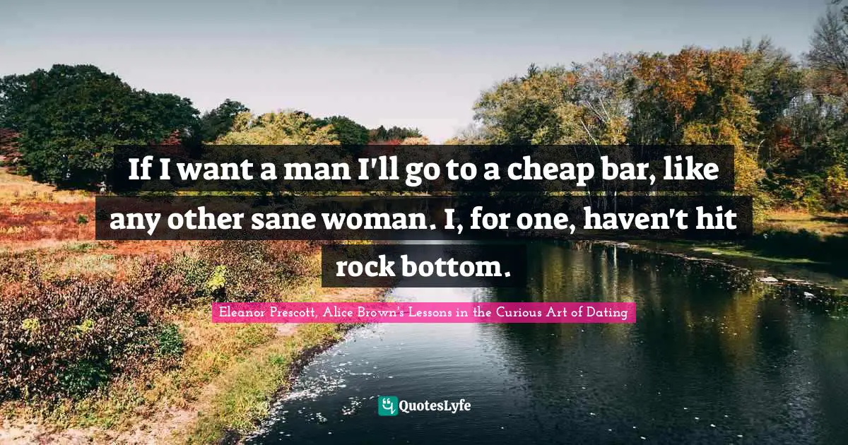 If I want a man I'll go to a cheap bar, like any other sane woman. I, for one, haven't hit rock bottom.