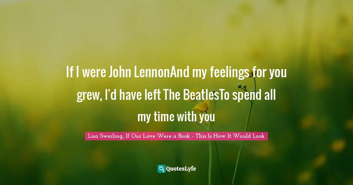 If I were John LennonAnd my feelings for you grew, I'd have left The BeatlesTo spend all my time with you