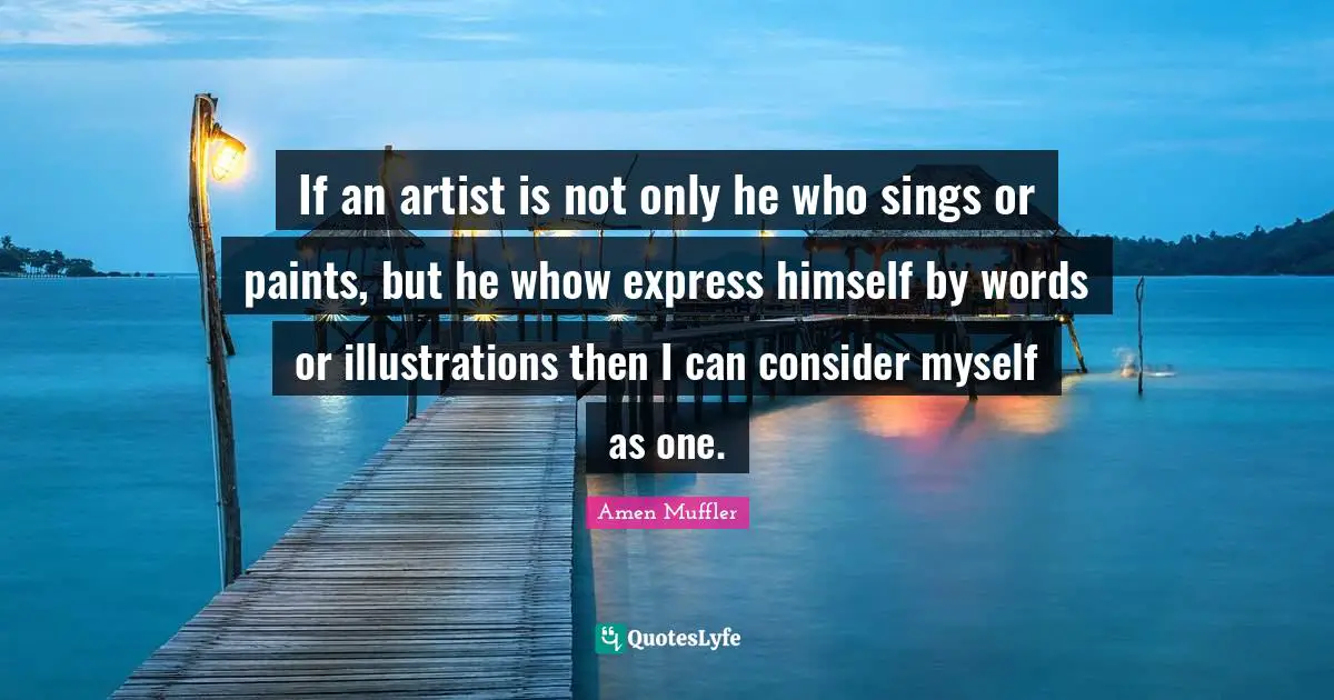If an artist is not only he who sings or paints, but he whow express himself by words or illustrations then I can consider myself as one.