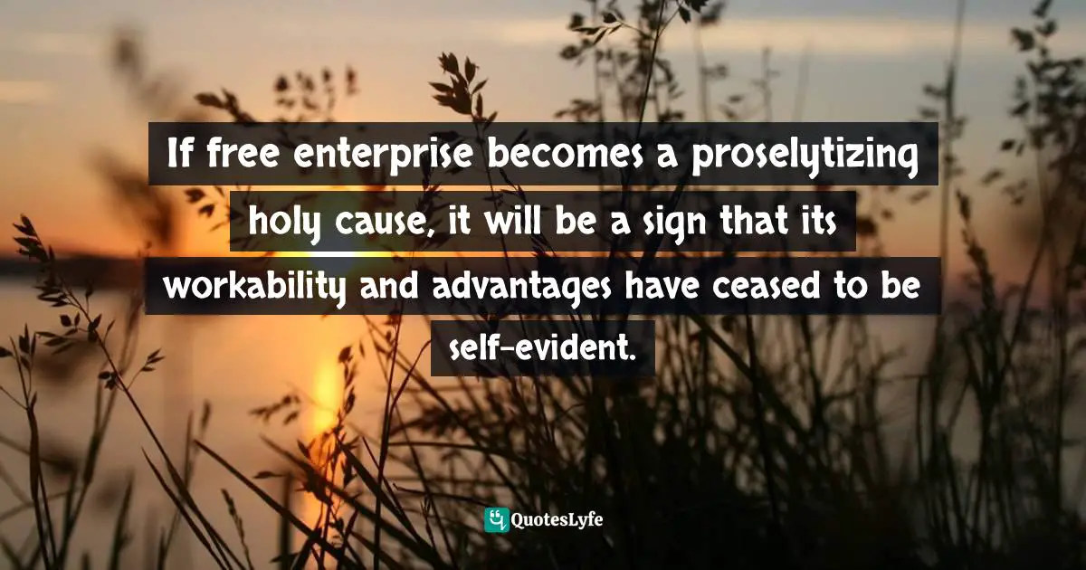 If free enterprise becomes a proselytizing holy cause, it will be a sign that its workability and advantages have ceased to be self-evident.