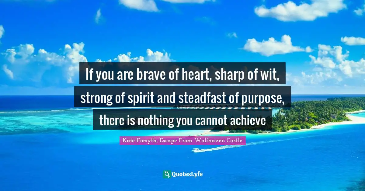 If you are brave of heart, sharp of wit, strong of spirit and steadfast of purpose, there is nothing you cannot achieve