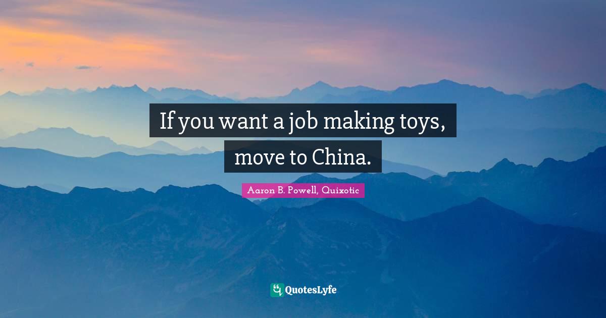Aaron B. Powell, Quixotic Quotes: "If you want a job making toys, move to China."