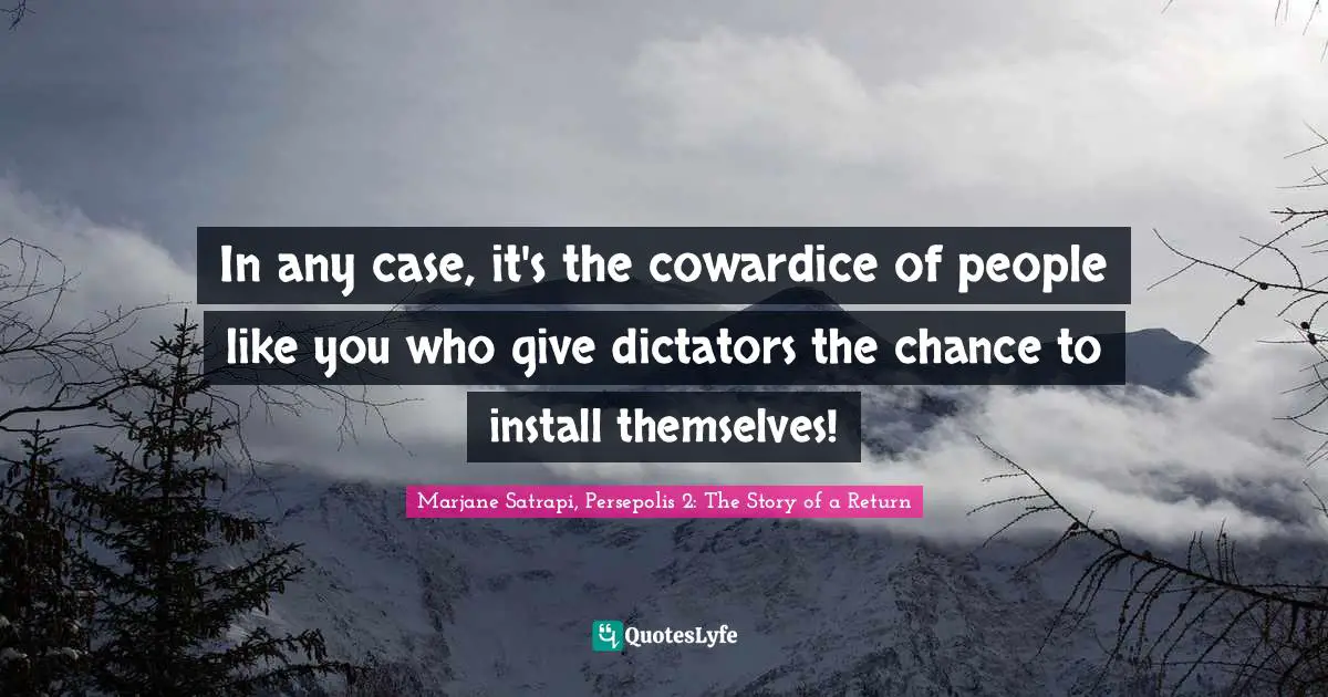 In any case, it's the cowardice of people like you who give dictators the chance to install themselves!