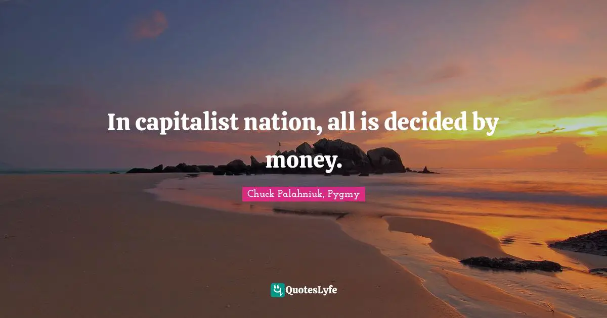 Chuck Palahniuk, Pygmy Quotes: In capitalist nation, all is decided by money.