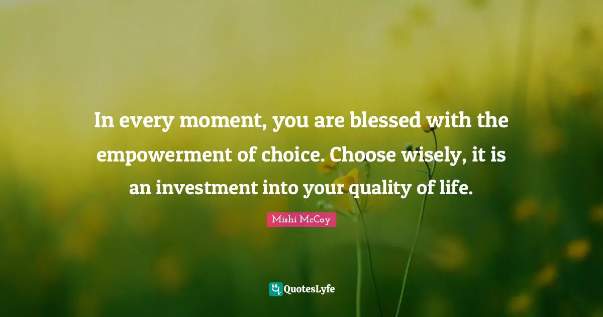 Empowerment And Attitude Quotes: "In every moment, you are blessed with the empowerment of choice. Choose wisely, it is an investment into your quality of life."