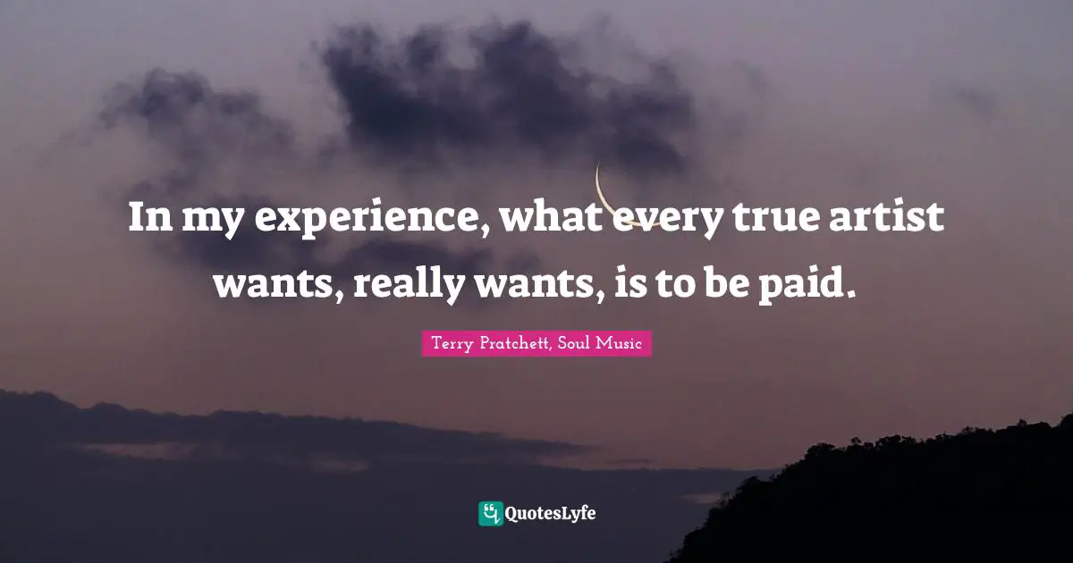 In my experience, what every true artist wants, really wants, is to be paid.