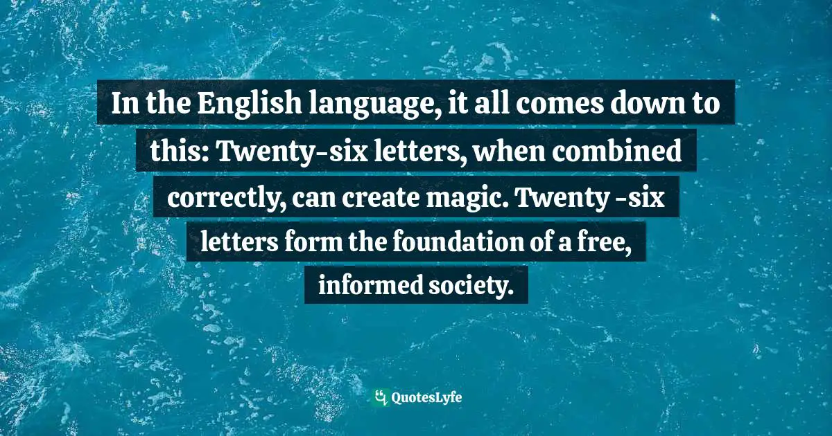 In the English language, it all comes down to this: Twenty-six letters, when combined correctly, can create magic. Twenty -six letters form the foundation of a free, informed society.