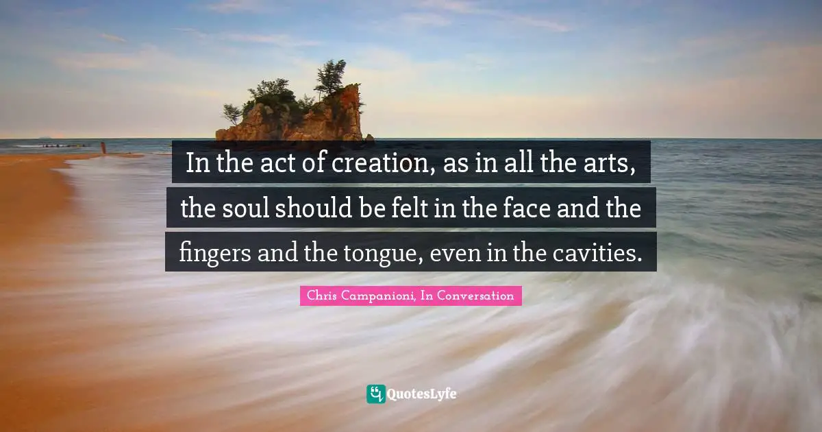 In the act of creation, as in all the arts, the soul should be felt in the face and the fingers and the tongue, even in the cavities.