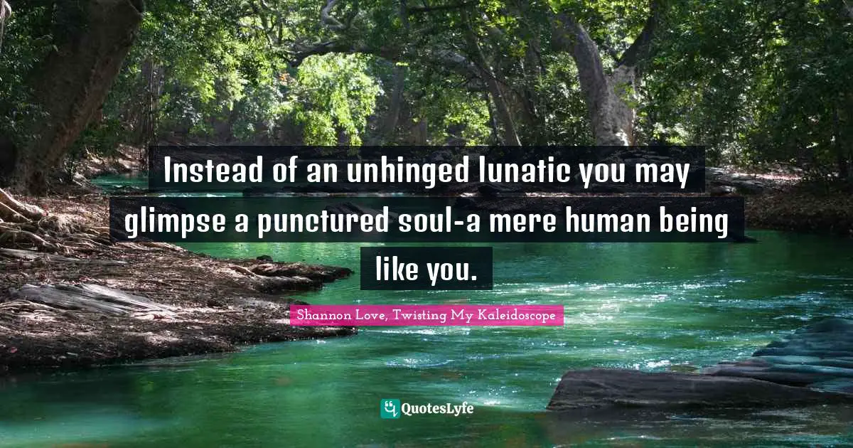 Instead of an unhinged lunatic you may glimpse a punctured soul-a mere human being like you.
