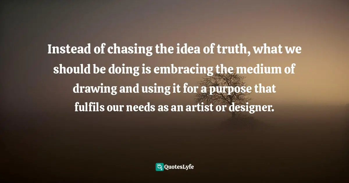 Instead of chasing the idea of truth, what we should be doing is embracing the medium of drawing and using it for a purpose that fulfils our needs as an artist or designer.