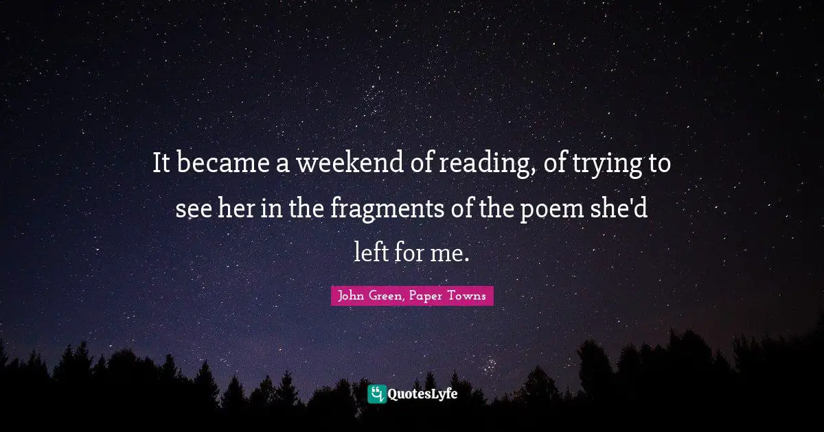 John Green, Paper Towns Quotes: It became a weekend of reading, of trying to see her in the fragments of the poem she'd left for me.