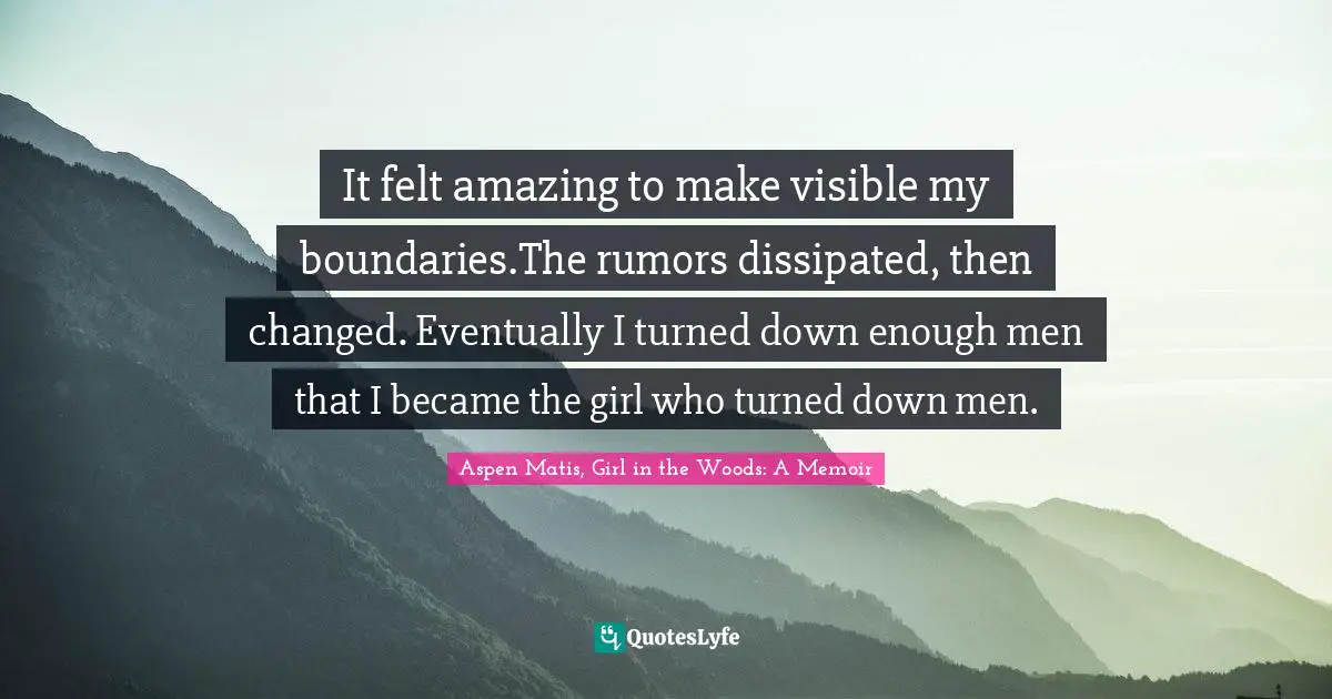 It felt amazing to make visible my boundaries.The rumors dissipated, then changed. Eventually I turned down enough men that I became the girl who turned down men.