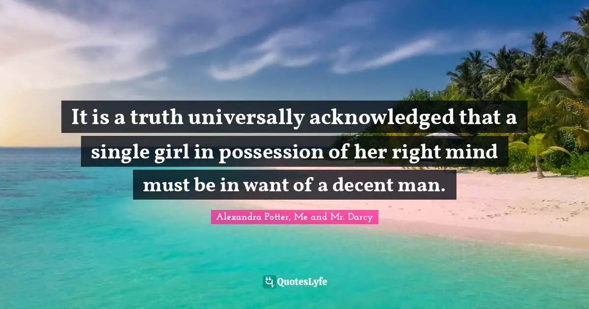 Alexandra Potter, Me and Mr. Darcy Quotes: It is a truth universally acknowledged that a single girl in possession of her right mind must be in want of a decent man.