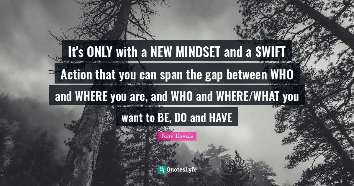 Tony Dovale Quotes: "It's ONLY with a NEW MINDSET and a SWIFT Action that you can span the gap between WHO and WHERE you are, and WHO and WHERE/WHAT you want to BE, DO and HAVE"