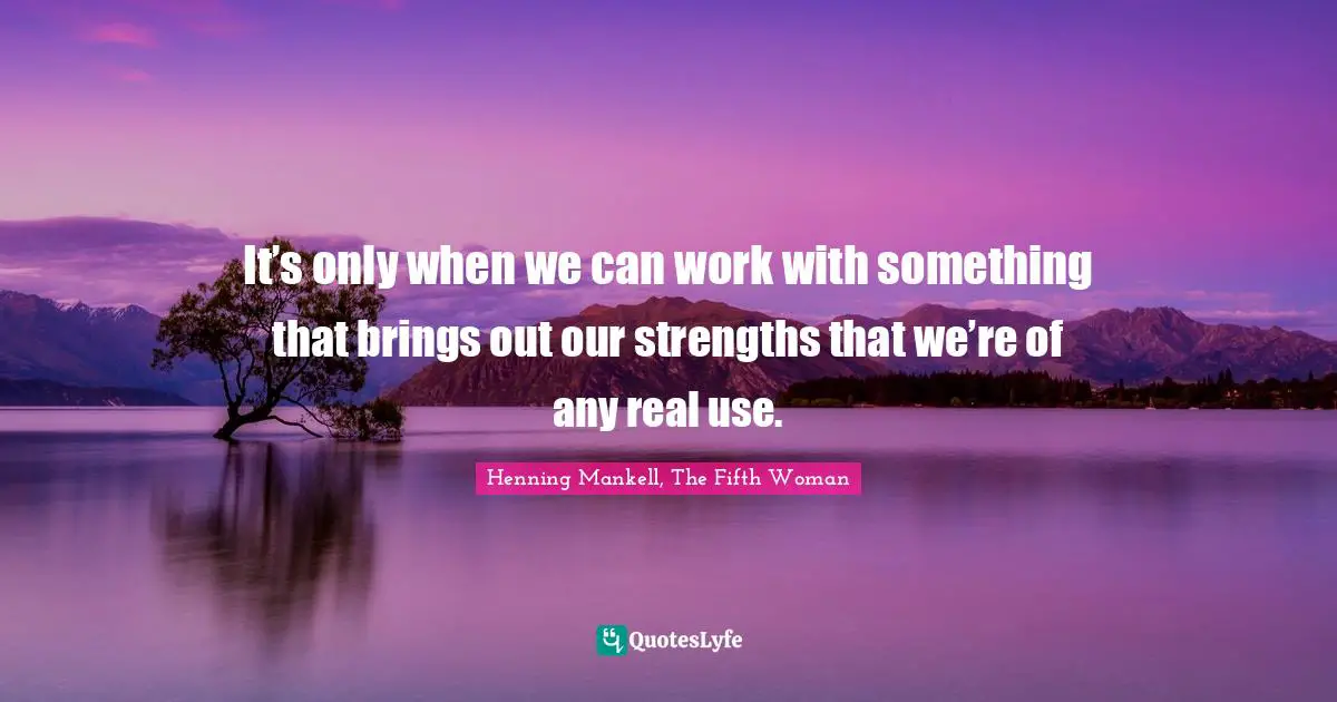 It’s only when we can work with something that brings out our strengths that we’re of any real use.
