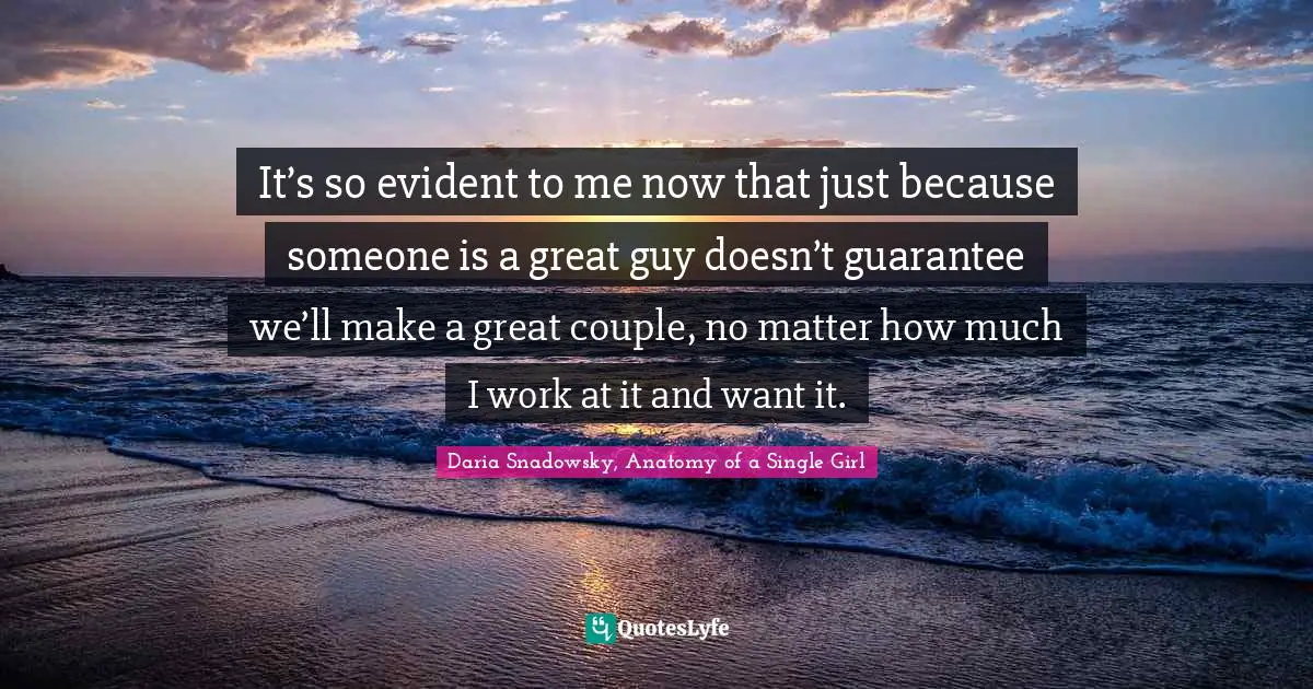It’s so evident to me now that just because someone is a great guy doesn’t guarantee we’ll make a great couple, no matter how much I work at it and want it.