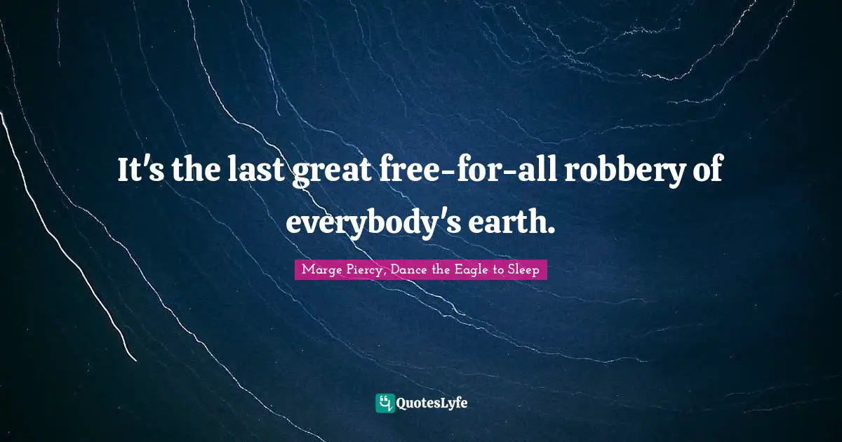 It's the last great free-for-all robbery of everybody's earth.