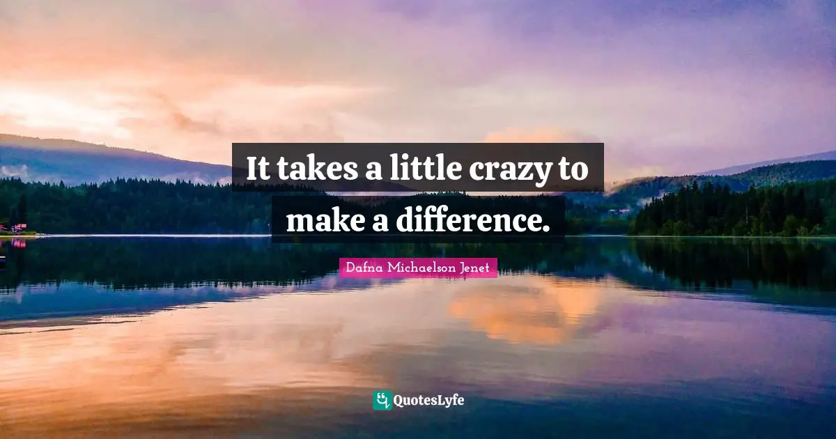 It takes a little crazy to make a difference.