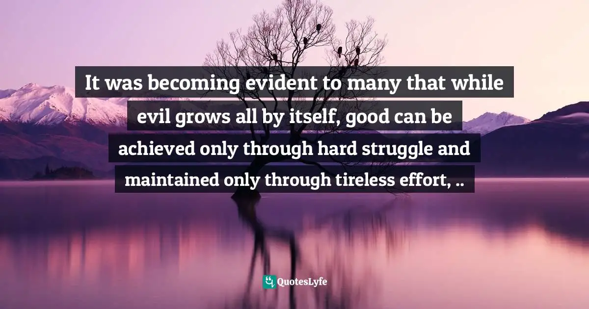 It was becoming evident to many that while evil grows all by itself, good can be achieved only through hard struggle and maintained only through tireless effort, ..