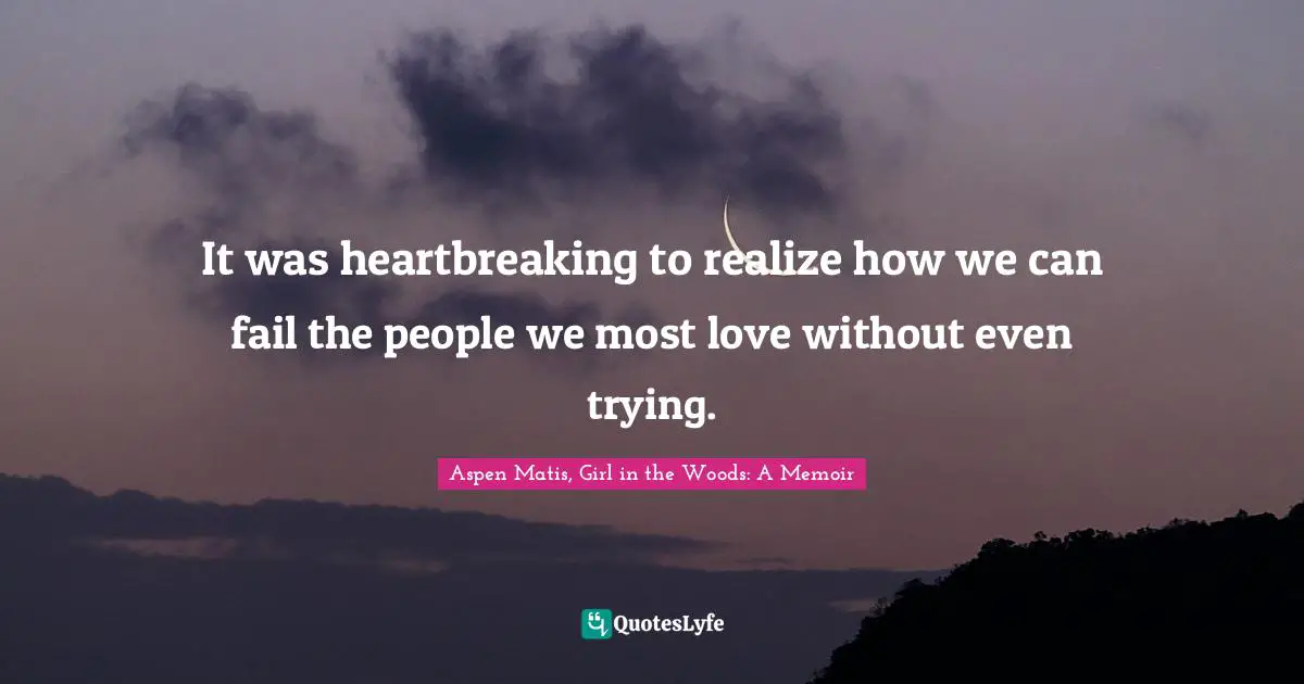 Aspen Matis, Girl In The Woods: A Memoir Quotes: "It was heartbreaking to realize how we can fail the people we most love without even trying."