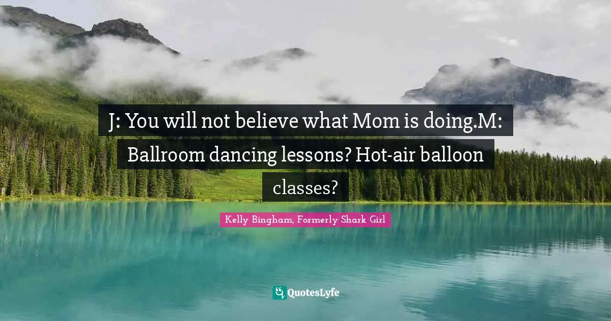 Kelly Bingham, Formerly Shark Girl Quotes: "J: You will not believe what Mom is doing.M: Ballroom dancing lessons? Hot-air balloon classes?"