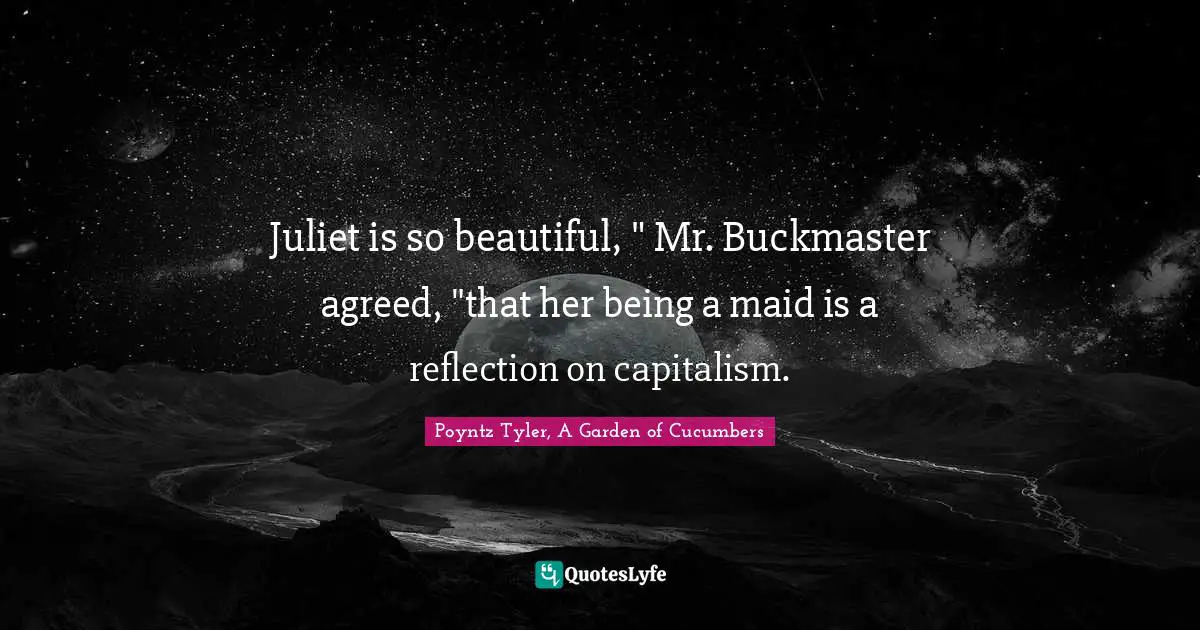 Juliet is so beautiful, " Mr. Buckmaster agreed, "that her being a maid is a reflection on capitalism.