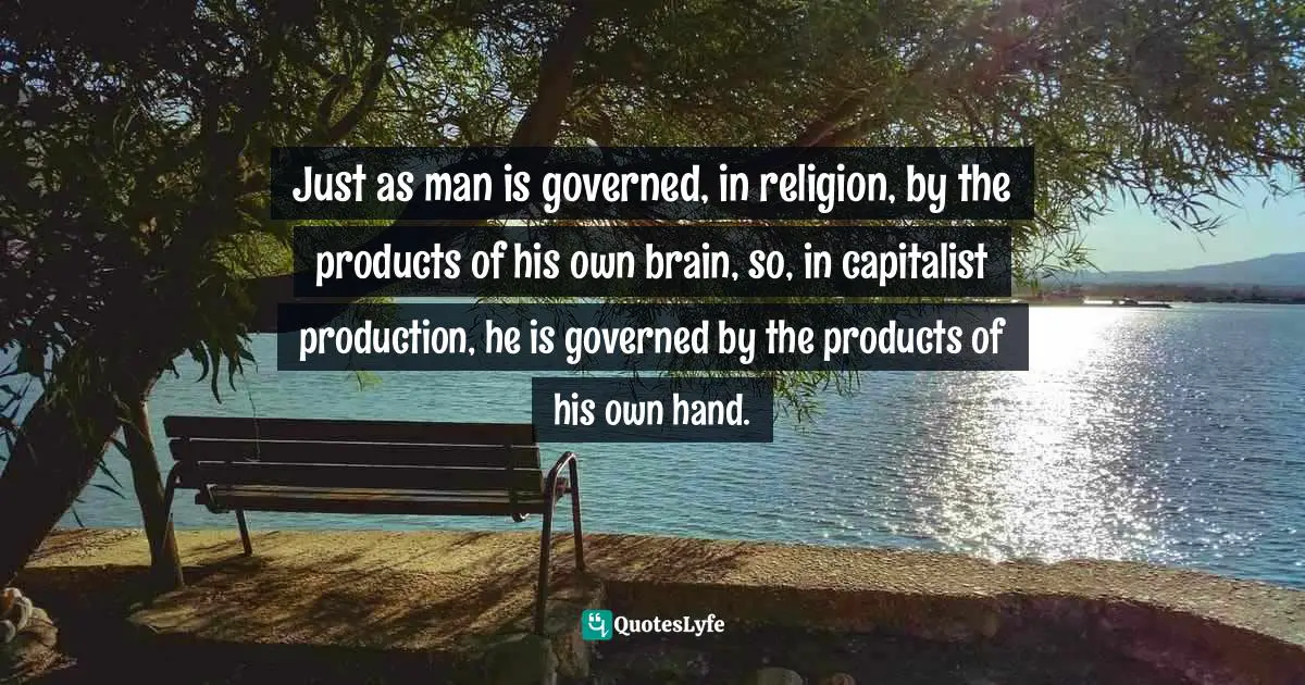 Delusions Quotes: "Just as man is governed, in religion, by the products of his own brain, so, in capitalist production, he is governed by the products of his own hand."