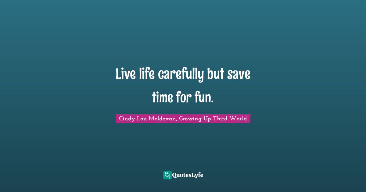 Live life carefully but save time for fun.