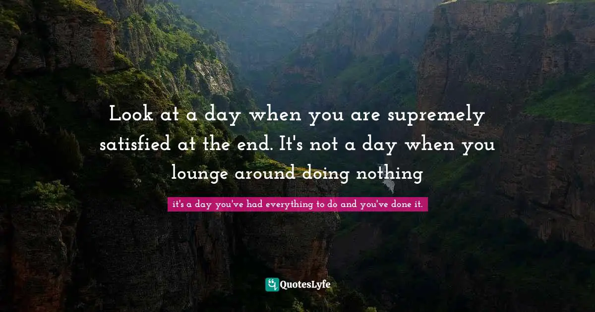 Look at a day when you are supremely satisfied at the end. It's not a day when you lounge around doing nothing