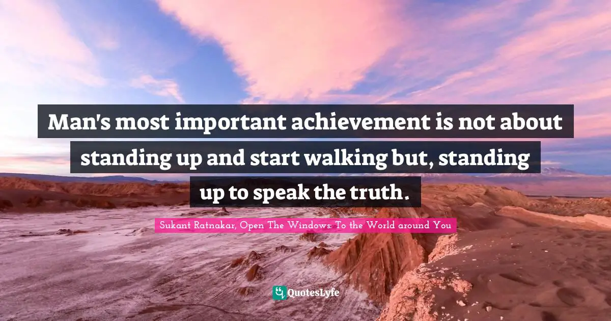 Man's most important achievement is not about standing up and start walking but, standing up to speak the truth.