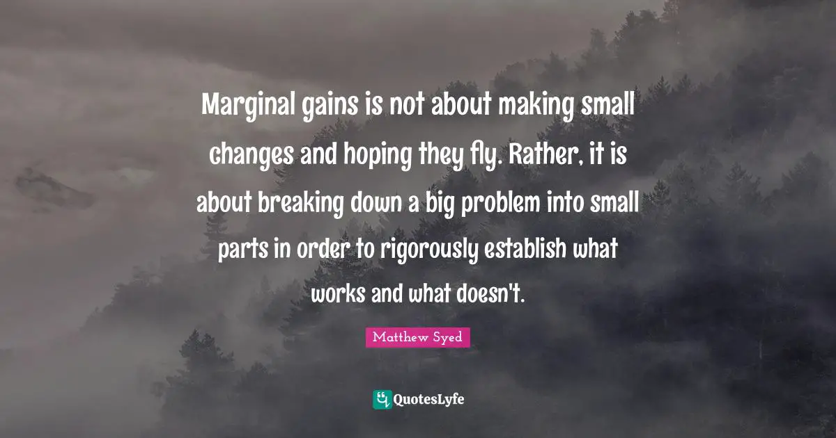 Marginal gains is not about making small changes and hoping they fly. Rather, it is about breaking down a big problem into small parts in order to rigorously establish what works and what doesn't.