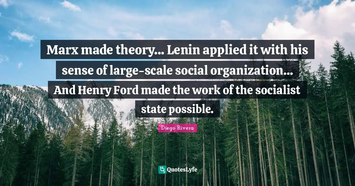 Marx made theory... Lenin applied it with his sense of large-scale social organization... And Henry Ford made the work of the socialist state possible.
