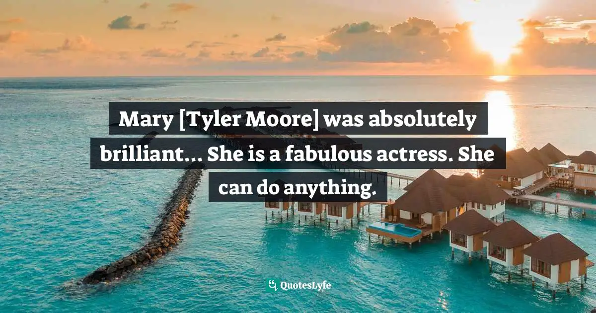 Tyler Quotes: "Mary [Tyler Moore] was absolutely brilliant... She is a fabulous actress. She can do anything."