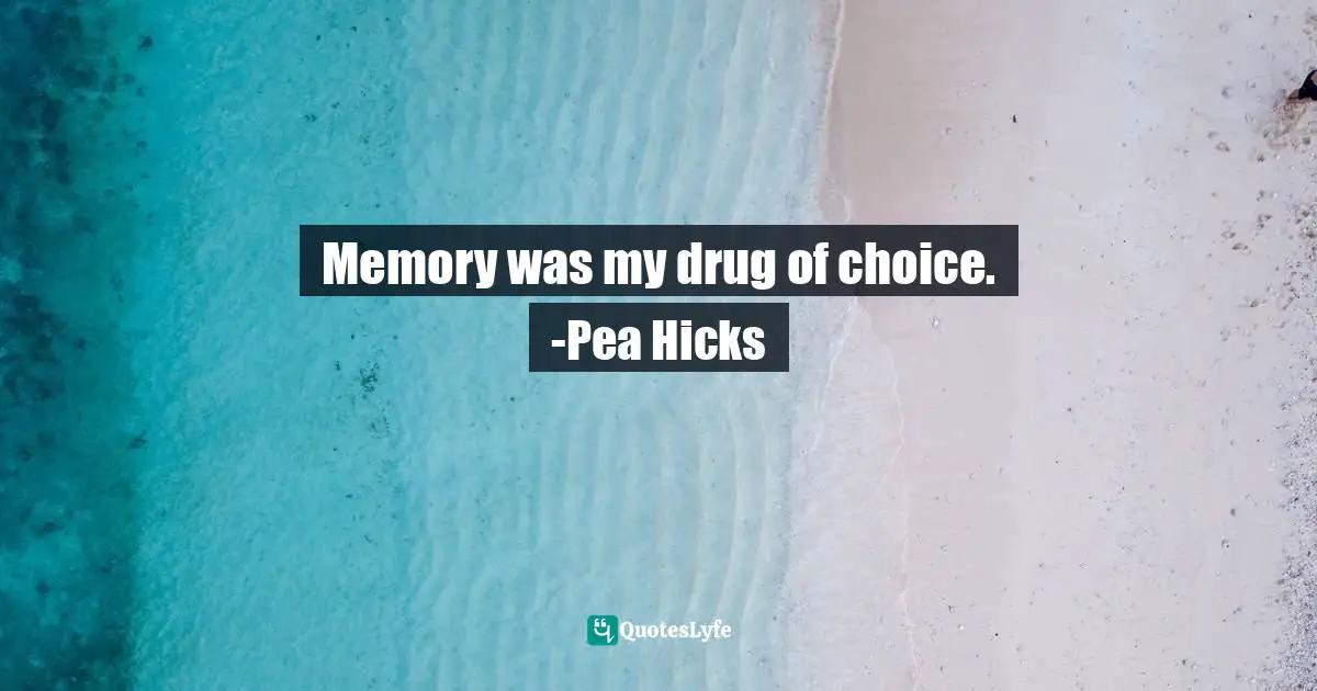Memory was my drug of choice. -Pea Hicks