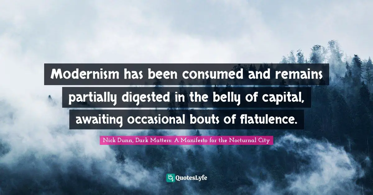 Modernism has been consumed and remains partially digested in the belly of capital, awaiting occasional bouts of flatulence.