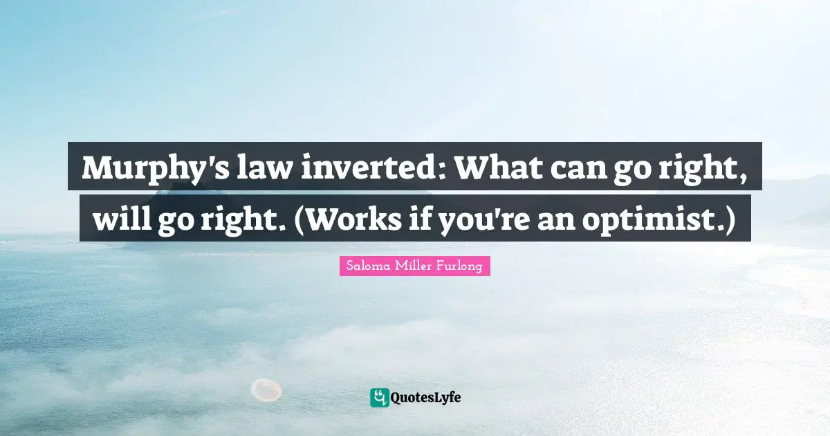 Murphy's law inverted: What can go right, will go right. (Works if you're an optimist.)