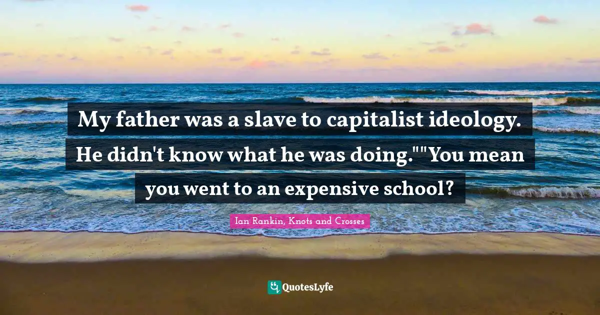 My father was a slave to capitalist ideology. He didn't know what he was doing.""You mean you went to an expensive school?
