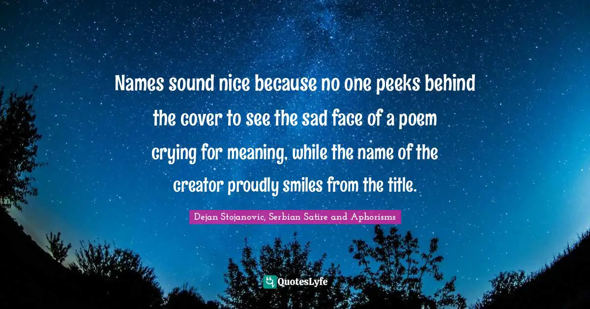 Names sound nice because no one peeks behind the cover to see the sad face of a poem crying for meaning, while the name of the creator proudly smiles from the title.