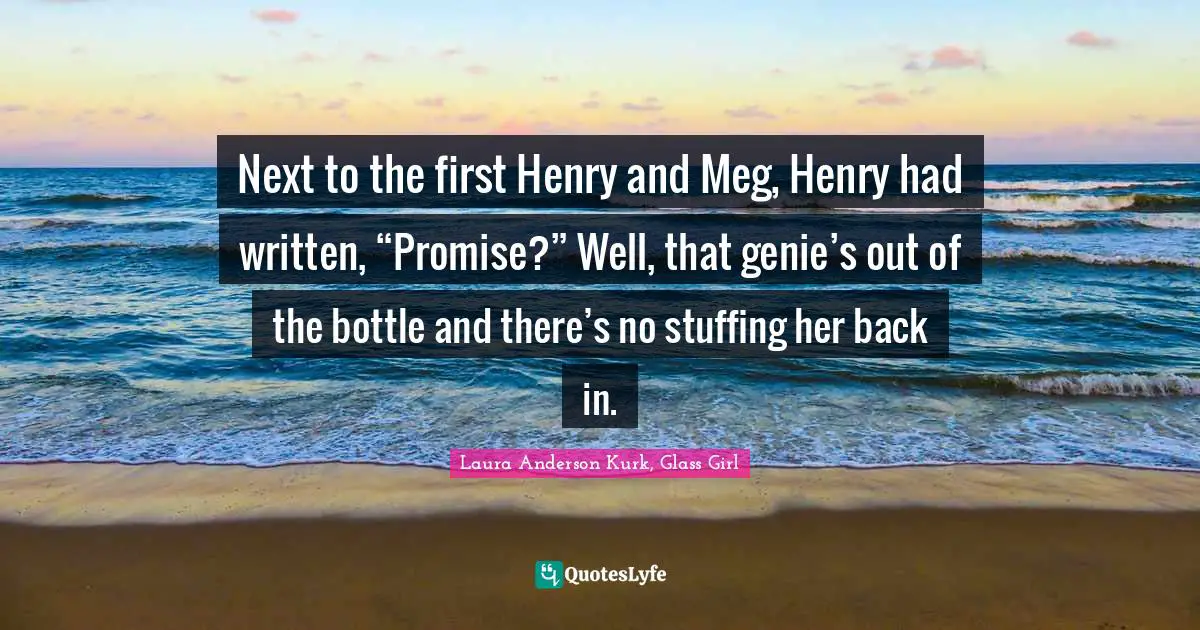 Next to the first Henry and Meg, Henry had written, “Promise?” Well, that genie’s out of the bottle and there’s no stuffing her back in.