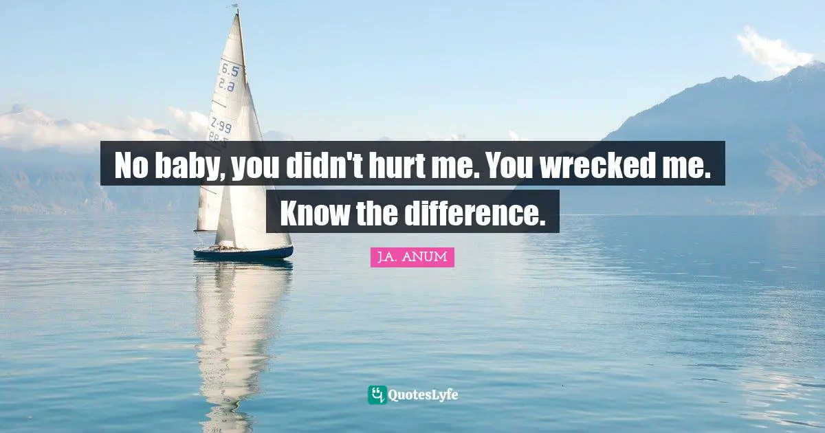 No baby, you didn't hurt me. You wrecked me. Know the difference.
