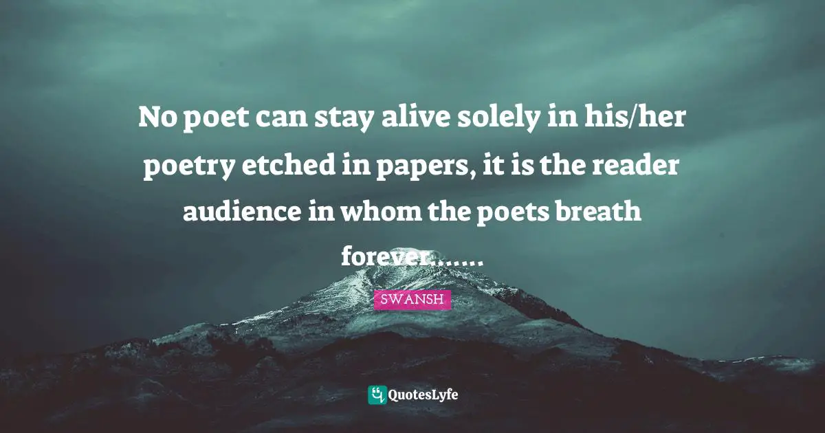 No poet can stay alive solely in his/her poetry etched in papers, it is the reader audience in whom the poets breath forever.......