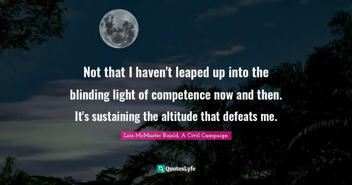 Not that I haven't leaped up into the blinding light of competence now and then. It's sustaining the altitude that defeats me.