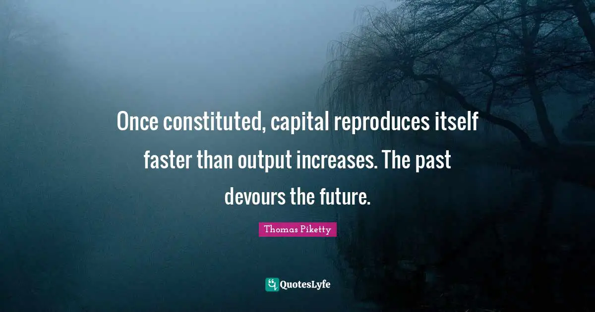 Once constituted, capital reproduces itself faster than output increases. The past devours the future.