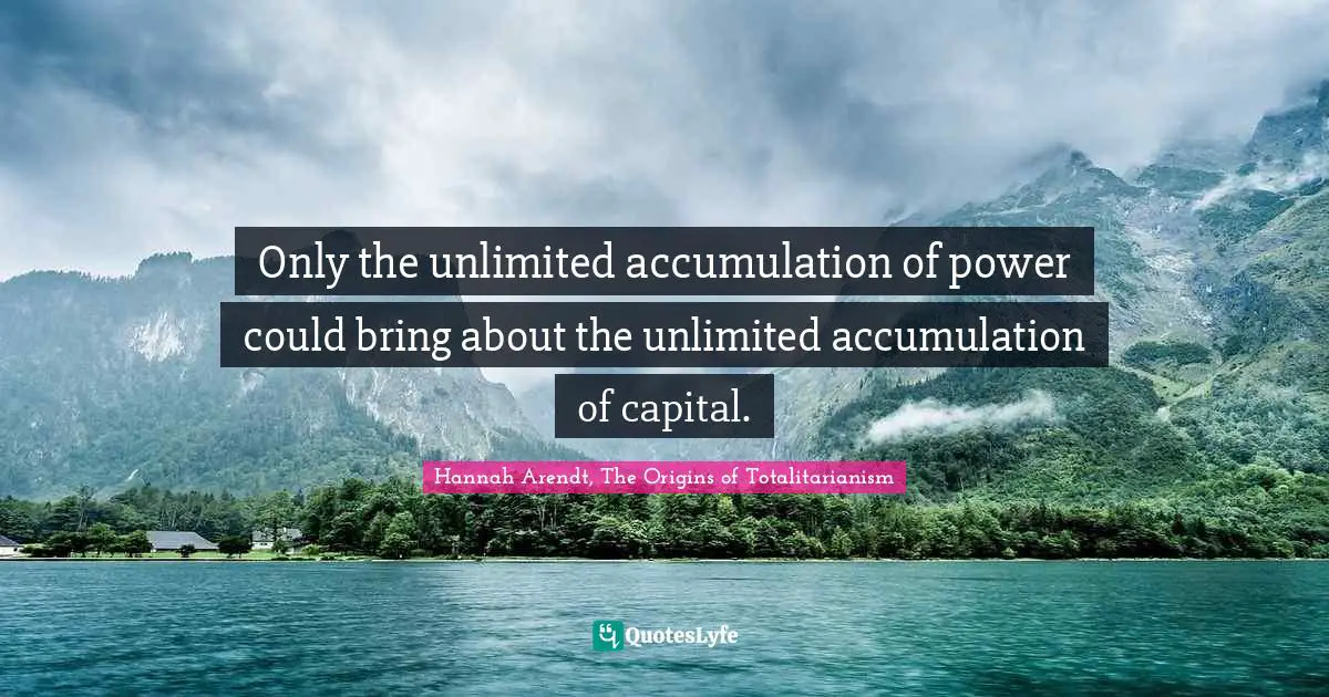 Only the unlimited accumulation of power could bring about the unlimited accumulation of capital.
