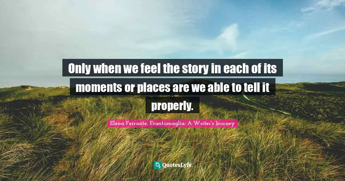 Only when we feel the story in each of its moments or places are we able to tell it properly.