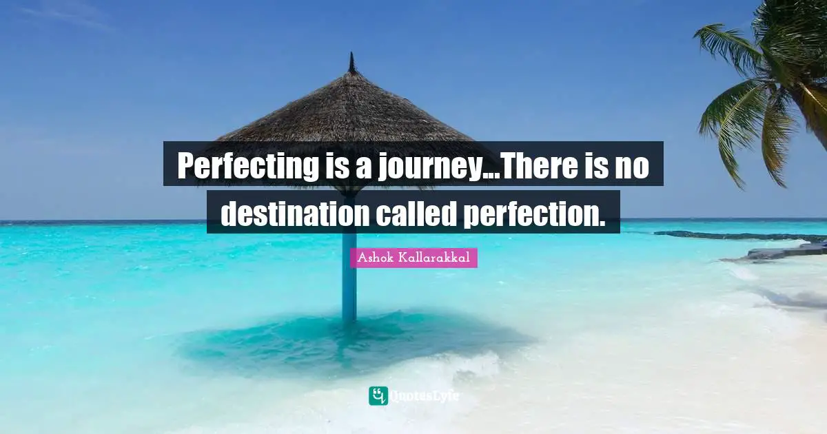 Perfecting is a journey...There is no destination called perfection.
