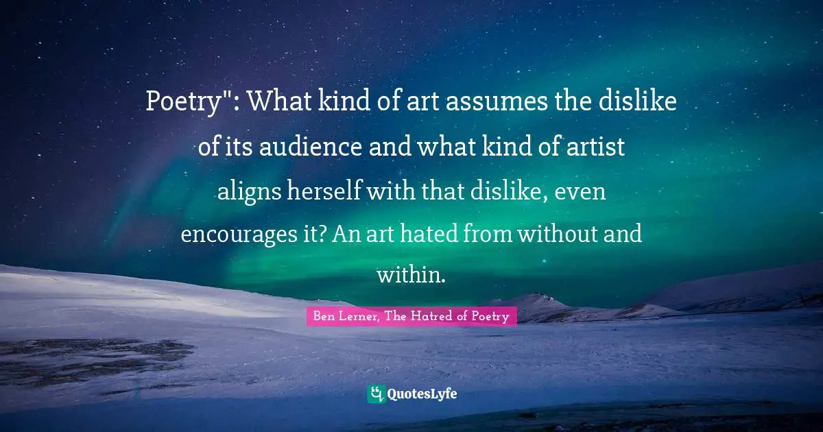 Poetry": What kind of art assumes the dislike of its audience and what kind of artist aligns herself with that dislike, even encourages it? An art hated from without and within.