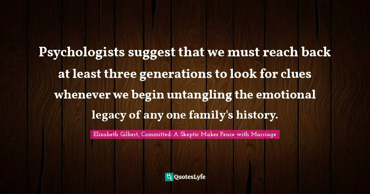 Elizabeth Gilbert Quotes: "Psychologists suggest that we must reach back at least three generations to look for clues whenever we begin untangling the emotional legacy of any one family's history."